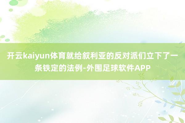 开云kaiyun体育就给叙利亚的反对派们立下了一条铁定的法例-外围足球软件APP