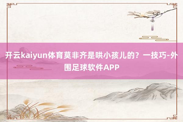 开云kaiyun体育莫非齐是哄小孩儿的？一技巧-外围足球软件APP