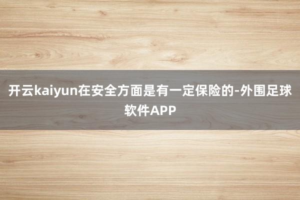 开云kaiyun在安全方面是有一定保险的-外围足球软件APP