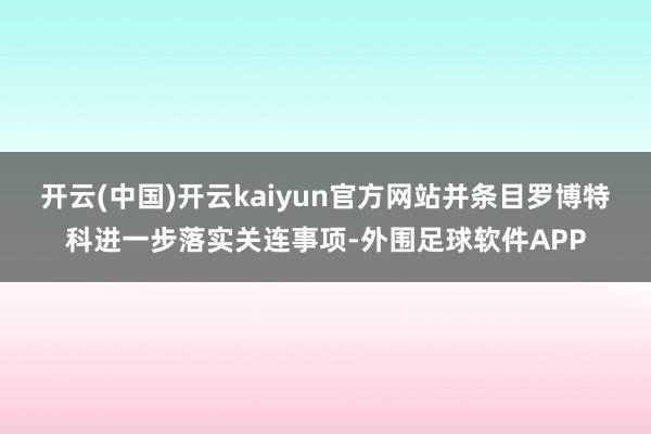 开云(中国)开云kaiyun官方网站并条目罗博特科进一步落实关连事项-外围足球软件APP