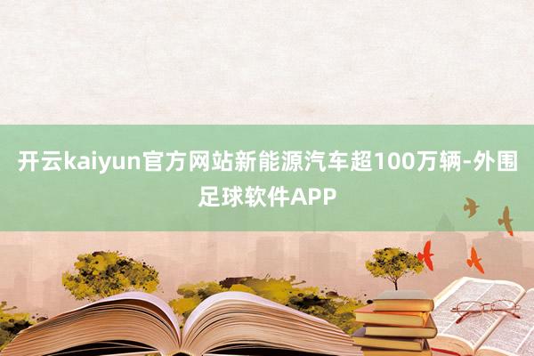 开云kaiyun官方网站新能源汽车超100万辆-外围足球软件APP