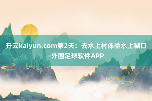 开云kaiyun.com第2天：去水上村体验水上糊口-外围足球软件APP