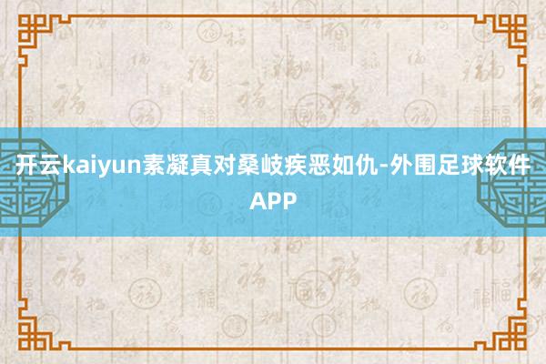 开云kaiyun素凝真对桑岐疾恶如仇-外围足球软件APP