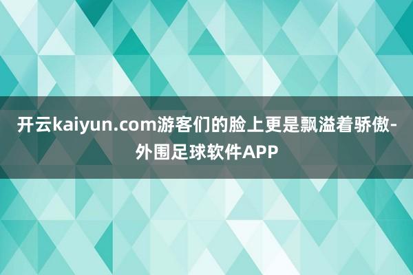 开云kaiyun.com游客们的脸上更是飘溢着骄傲-外围足球软件APP