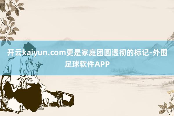 开云kaiyun.com更是家庭团圆透彻的标记-外围足球软件APP