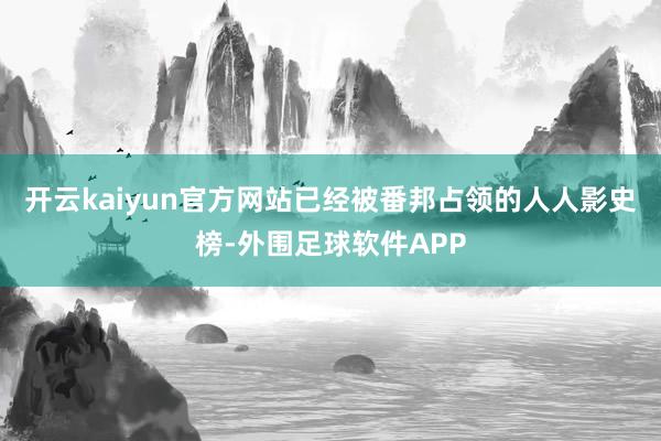 开云kaiyun官方网站已经被番邦占领的人人影史榜-外围足球软件APP