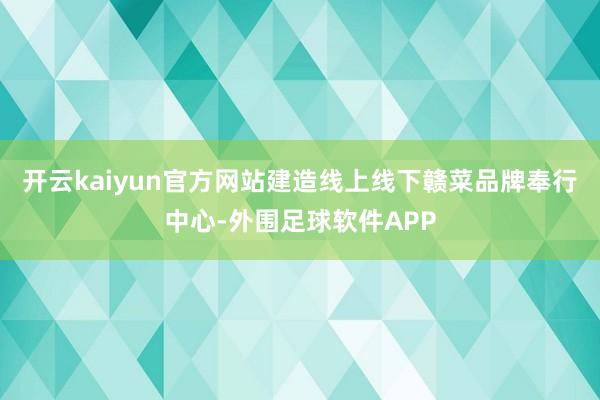 开云kaiyun官方网站建造线上线下赣菜品牌奉行中心-外围足球软件APP