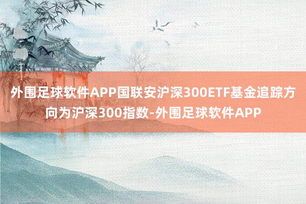 外围足球软件APP国联安沪深300ETF基金追踪方向为沪深300指数-外围足球软件APP