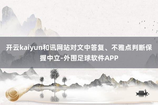 开云kaiyun和讯网站对文中答复、不雅点判断保握中立-外围足球软件APP