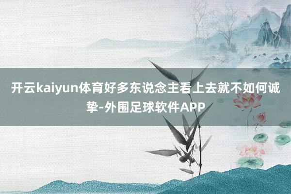 开云kaiyun体育好多东说念主看上去就不如何诚挚-外围足球软件APP