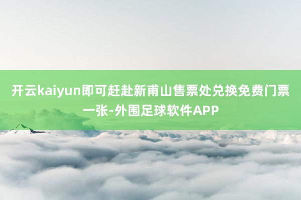 开云kaiyun即可赶赴新甫山售票处兑换免费门票一张-外围足球软件APP