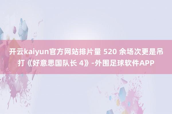 开云kaiyun官方网站排片量 520 余场次更是吊打《好意思国队长 4》-外围足球软件APP