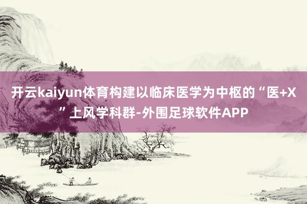 开云kaiyun体育构建以临床医学为中枢的“医+X”上风学科群-外围足球软件APP