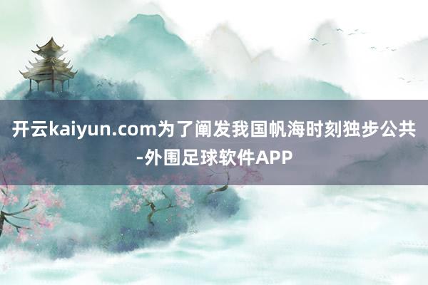 开云kaiyun.com为了阐发我国帆海时刻独步公共-外围足球软件APP