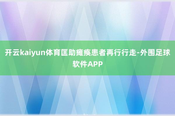 开云kaiyun体育匡助瘫痪患者再行行走-外围足球软件APP