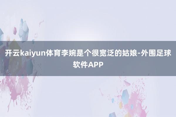 开云kaiyun体育李婉是个很宽泛的姑娘-外围足球软件APP