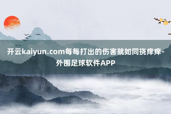 开云kaiyun.com每每打出的伤害就如同挠痒痒-外围足球软件APP