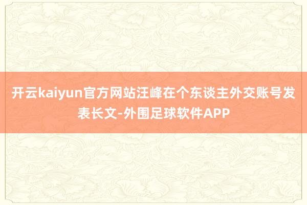 开云kaiyun官方网站汪峰在个东谈主外交账号发表长文-外围足球软件APP