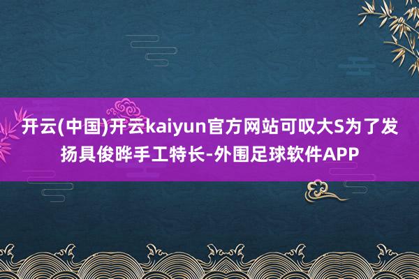 开云(中国)开云kaiyun官方网站可叹大S为了发扬具俊晔手工特长-外围足球软件APP