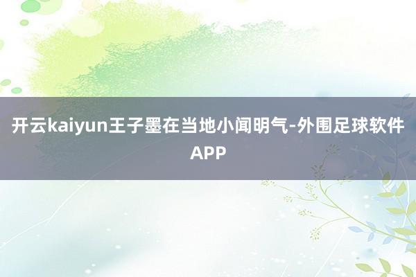 开云kaiyun王子墨在当地小闻明气-外围足球软件APP