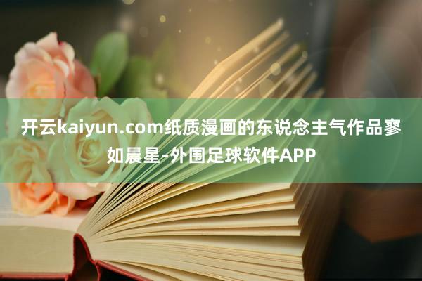 开云kaiyun.com纸质漫画的东说念主气作品寥如晨星-外围足球软件APP