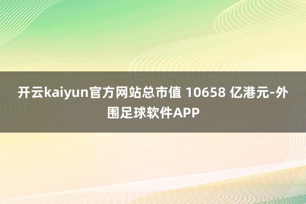 开云kaiyun官方网站总市值 10658 亿港元-外围足球软件APP