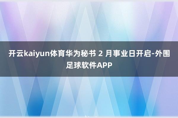 开云kaiyun体育华为秘书 2 月事业日开启-外围足球软件APP