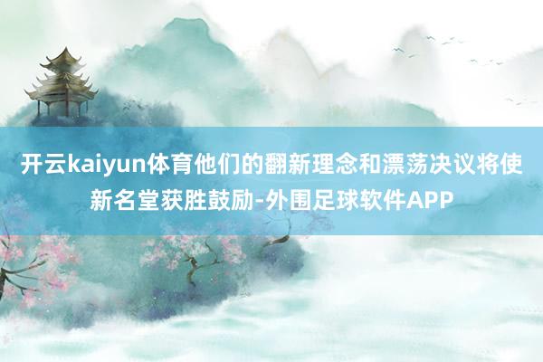 开云kaiyun体育他们的翻新理念和漂荡决议将使新名堂获胜鼓励-外围足球软件APP