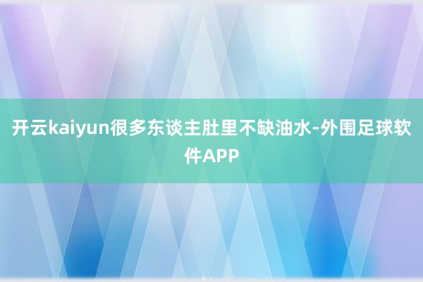 开云kaiyun很多东谈主肚里不缺油水-外围足球软件APP