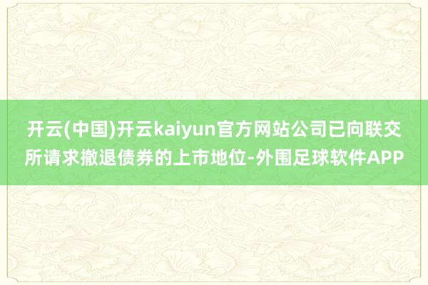 开云(中国)开云kaiyun官方网站公司已向联交所请求撤退债券的上市地位-外围足球软件APP