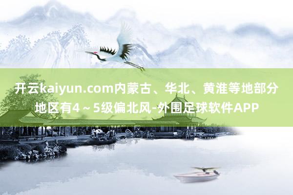 开云kaiyun.com内蒙古、华北、黄淮等地部分地区有4～5级偏北风-外围足球软件APP