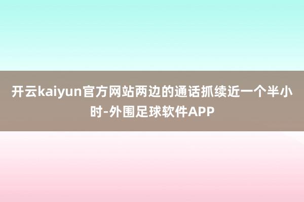 开云kaiyun官方网站两边的通话抓续近一个半小时-外围足球软件APP