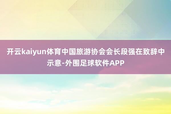 开云kaiyun体育中国旅游协会会长段强在致辞中示意-外围足球软件APP