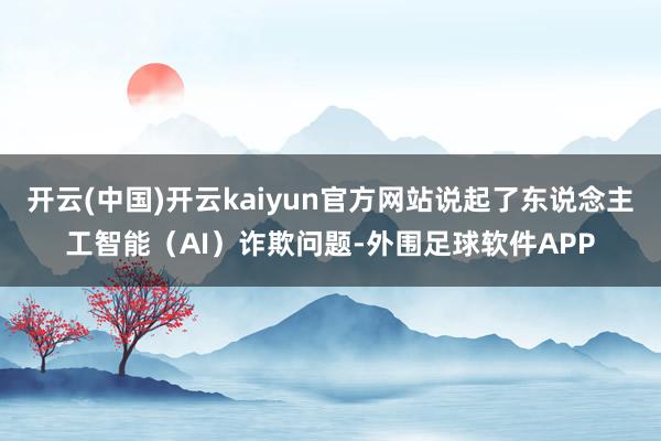 开云(中国)开云kaiyun官方网站说起了东说念主工智能（AI）诈欺问题-外围足球软件APP