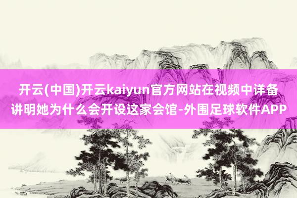 开云(中国)开云kaiyun官方网站在视频中详备讲明她为什么会开设这家会馆-外围足球软件APP