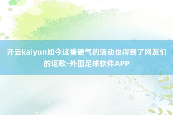 开云kaiyun如今这番硬气的活动也得到了网友们的讴歌-外围足球软件APP