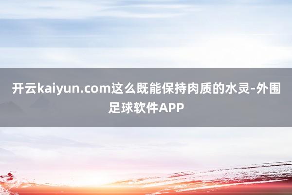 开云kaiyun.com这么既能保持肉质的水灵-外围足球软件APP