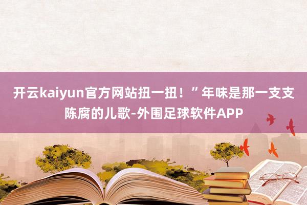 开云kaiyun官方网站扭一扭！”年味是那一支支陈腐的儿歌-外围足球软件APP