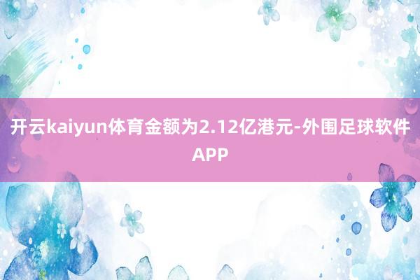 开云kaiyun体育金额为2.12亿港元-外围足球软件APP