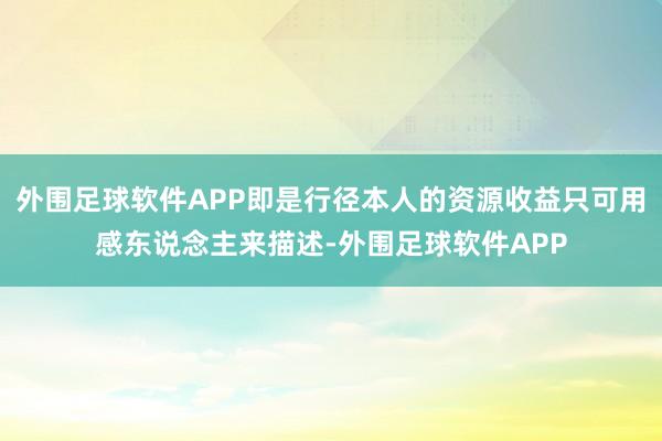 外围足球软件APP即是行径本人的资源收益只可用感东说念主来描述-外围足球软件APP