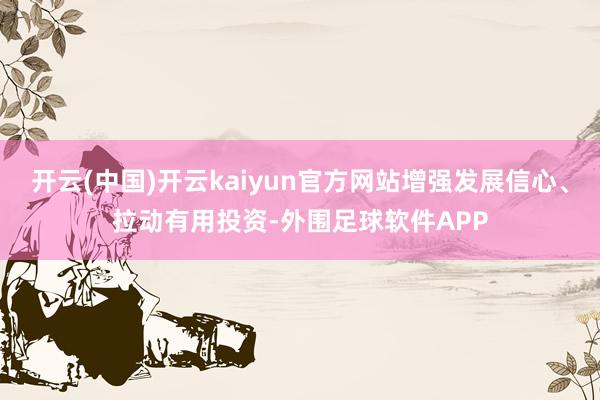 开云(中国)开云kaiyun官方网站增强发展信心、拉动有用投资-外围足球软件APP