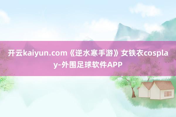 开云kaiyun.com《逆水寒手游》女铁衣cosplay-外围足球软件APP