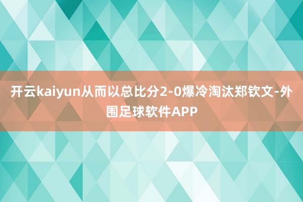 开云kaiyun从而以总比分2-0爆冷淘汰郑钦文-外围足球软件APP