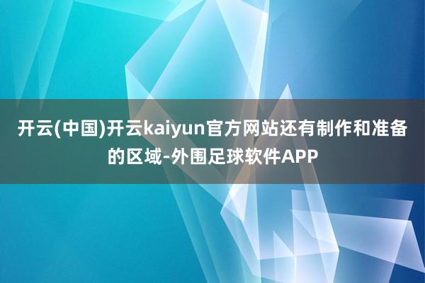 开云(中国)开云kaiyun官方网站还有制作和准备的区域-外围足球软件APP