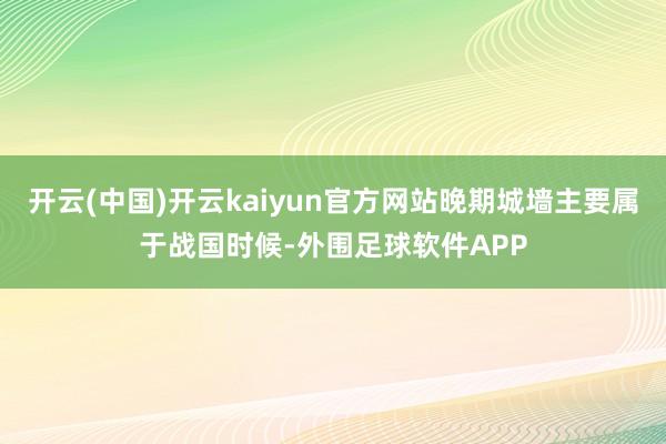 开云(中国)开云kaiyun官方网站晚期城墙主要属于战国时候-外围足球软件APP