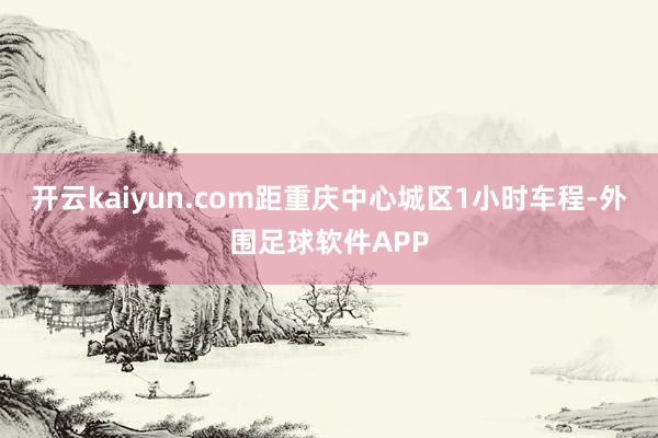 开云kaiyun.com距重庆中心城区1小时车程-外围足球软件APP