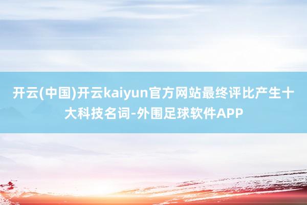 开云(中国)开云kaiyun官方网站最终评比产生十大科技名词-外围足球软件APP