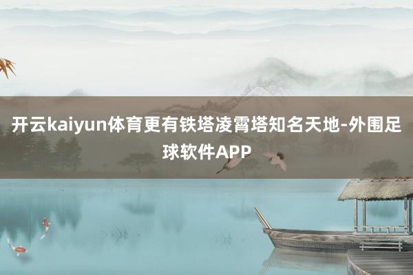 开云kaiyun体育更有铁塔凌霄塔知名天地-外围足球软件APP