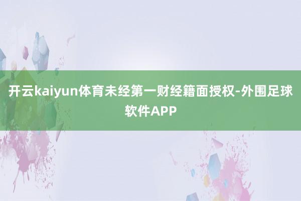 开云kaiyun体育未经第一财经籍面授权-外围足球软件APP