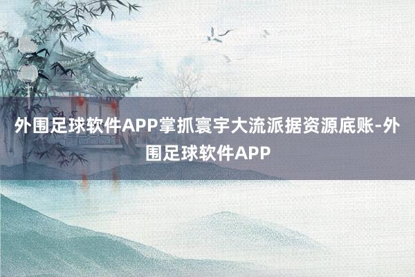 外围足球软件APP掌抓寰宇大流派据资源底账-外围足球软件APP